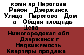 1-комн хр Пирогова › Район ­ Дзержинск › Улица ­ Пирогова › Дом ­ 11а › Общая площадь ­ 30 › Цена ­ 1 050 000 - Нижегородская обл., Дзержинск г. Недвижимость » Квартиры продажа   . Нижегородская обл.